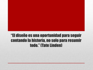 “El diseño es una oportunidad para seguir
contando la historia, no solo para resumir
todo.” (Tate Linden)
 