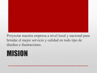 MISION
Proyectar nuestra empresa a nivel local y nacional para
brindar el mejor servicio y calidad en todo tipo de
diseños e ilustraciones.
 