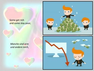 Some get rich
and some stay poor,
Manche sind arm
und andere reich,
 