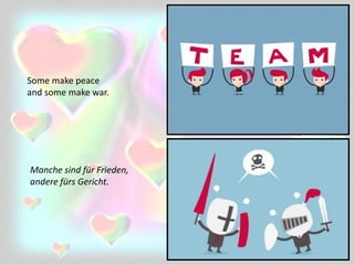 Some make peace
and some make war.
Manche sind für Frieden,
andere fürs Gericht.
 