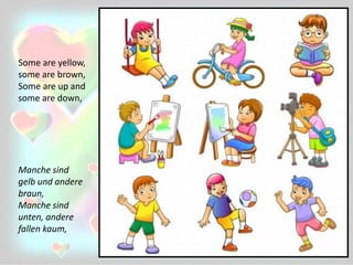 Some are yellow,
some are brown,
Some are up and
some are down,
Manche sind
gelb und andere
braun,
Manche sind
unten, andere
fallen kaum,
 