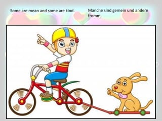 Some are mean and some are kind. Manche sind gemein und andere
fromm,
 