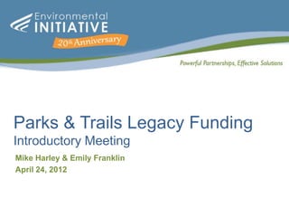 Parks & Trails Legacy Funding
Introductory Meeting
Mike Harley & Emily Franklin
April 24, 2012
 