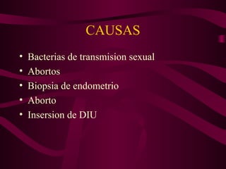 CAUSAS
•   Bacterias de transmision sexual
•   Abortos
•   Biopsia de endometrio
•   Aborto
•   Insersion de DIU
 