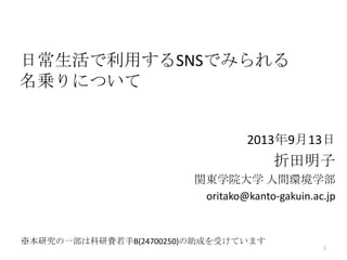 日常生活で利用するSNSでみられる
名乗りについて
2013年9月13日
折田明子
関東学院大学 人間環境学部
oritako@kanto-gakuin.ac.jp
1
※本研究の一部は科研費若手B(24700250)の助成を受けています
 