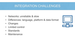 INTEGRATION CHALLENGES 
• Networks: unreliable & slow 
• Differences: language, platform & data format 
• Changes 
• Limited control 
• Standards 
• Maintenance 
 