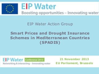 EIP Water Action Group
Smart Prices and Drought Insurance
Schemes in Mediterranean Countries
(SPADIS)

21 November 2013
EU Parliament, Brussels

 