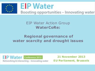 EIP Water Action Group
WaterCoRe:
Regional governance of
water scarcity and drought issues

21 November 2013
EU Parliament, Brussels

 