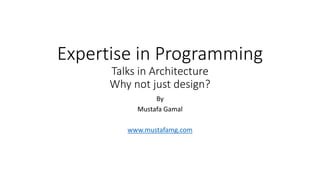 Expertise in Programming
Talks in Architecture
Why not just design?
By
Mustafa Gamal
www.mustafamg.com
 