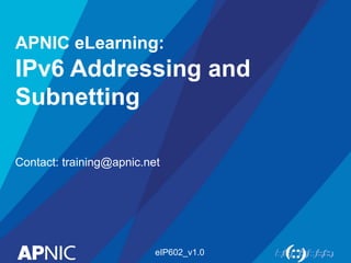 APNIC eLearning:
IPv6 Addressing and
Subnetting
Contact: training@apnic.net
eIP602_v1.0
 