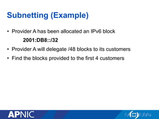 Subnetting (Example)
•  Provider A has been allocated an IPv6 block
2001:DB8::/32
•  Provider A will delegate /48 blocks to its customers
•  Find the blocks provided to the first 4 customers
 
