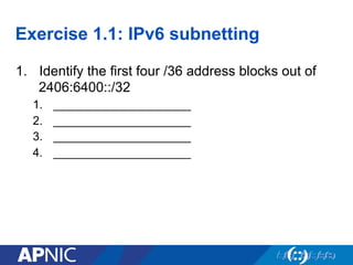 Exercise 1.1: IPv6 subnetting
1.  Identify the first four /36 address blocks out of
2406:6400::/32
1.  _____________________
2.  _____________________
3.  _____________________
4.  _____________________
 