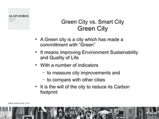 Green City vs. Smart City
Green City
●
A Green city is a city which has made a
committment with “Green”
●
It means improving Environment Sustainability
and Quality of Life
●
With a number of indicators
– to measure city improvements and
– to compare with other cities
●
It is the will of the city to reduce its Carbon
footprint
§
 