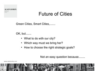 Future of Cities
Green Cities, Smart Cities,.......
OK, but.......
●
What to do with our city?
●
Which way must we bring her?
●
How to choose the right strategic goals?
Not an easy question because........
 