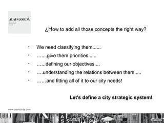 ¿How to add all those concepts the right way?
§
We need classifying them......
§
…....give them priorities......
§
…...defining our objectives....
§
….understanding the relations between them.....
§
……and fitting all of it to our city needs!
Let's define a city strategic system!
 