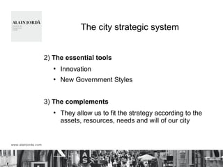 The city strategic system
2) The essential tools
●
Innovation
●
New Government Styles
3) The complements
●
They allow us to fit the strategy according to the
assets, resources, needs and will of our city
 