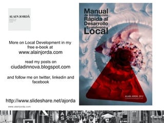 More on Local Development in my
free e-book at
www.alainjorda.com
read my posts on
ciudadinnova.blogspot.com
and follow me on twitter, linkedin and
facebook
http://www.slideshare.net/ajorda
 
