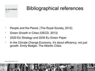 Bibliographical references
§
People and the Planet. (The Royal Society, 2012)
§
Green Growth in Cities (OECD, 2013)
§
2020 EU Strategy and 2030 Eu Green Paper
§
In the Climate Change Economy, it's about efficiency, not just
growth. Emily Badger. The Atlantic Cities
 