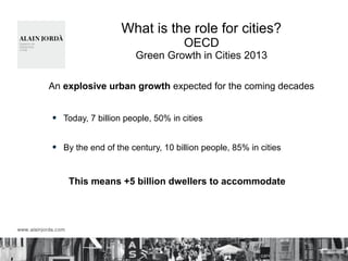 What is the role for cities?
OECD
Green Growth in Cities 2013
An explosive urban growth expected for the coming decades
Today, 7 billion people, 50% in cities
By the end of the century, 10 billion people, 85% in cities
This means +5 billion dwellers to accommodate
 