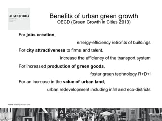 Benefits of urban green growth
OECD (Green Growth in Cities 2013)
For jobs creation,
energy-efficiency retrofits of buildings
For city attractiveness to firms and talent,
increase the efficiency of the transport system
For increased production of green goods,
foster green technology R+D+i
For an increase in the value of urban land,
urban redevelopment including infill and eco-districts
 
