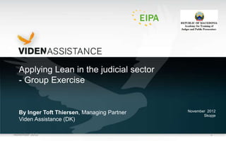 Applying Lean in the judicial sector
- Group Exercise
By Inger Toft Thiersen, Managing Partner
Viden Assistance (DK)
November 2012
Skopje
November 2012 1
 