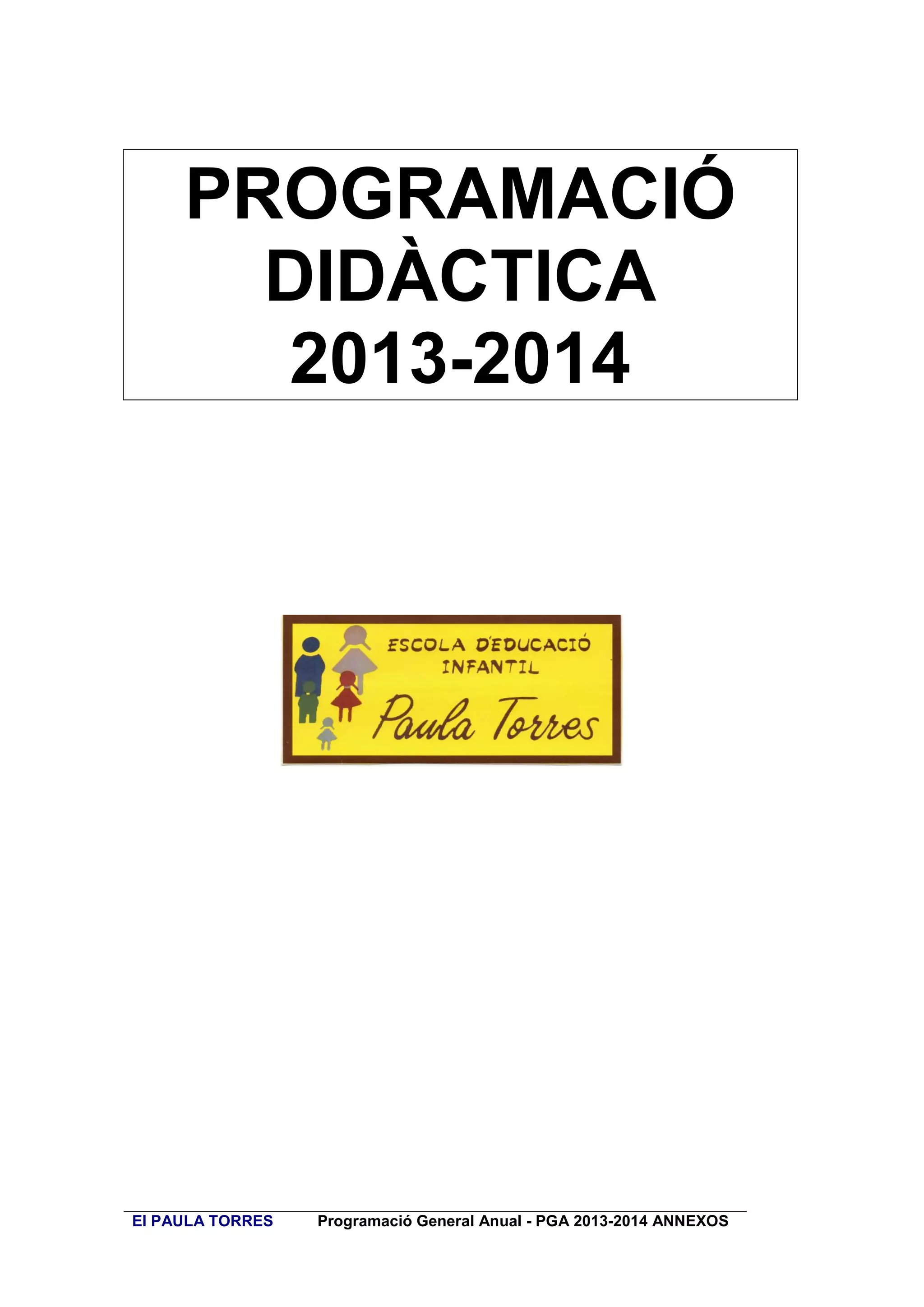 PROGRAMACIÓ
DIDÀCTICA
2013-2014

EI PAULA TORRES

Programació General Anual - PGA 2013-2014 ANNEXOS

 