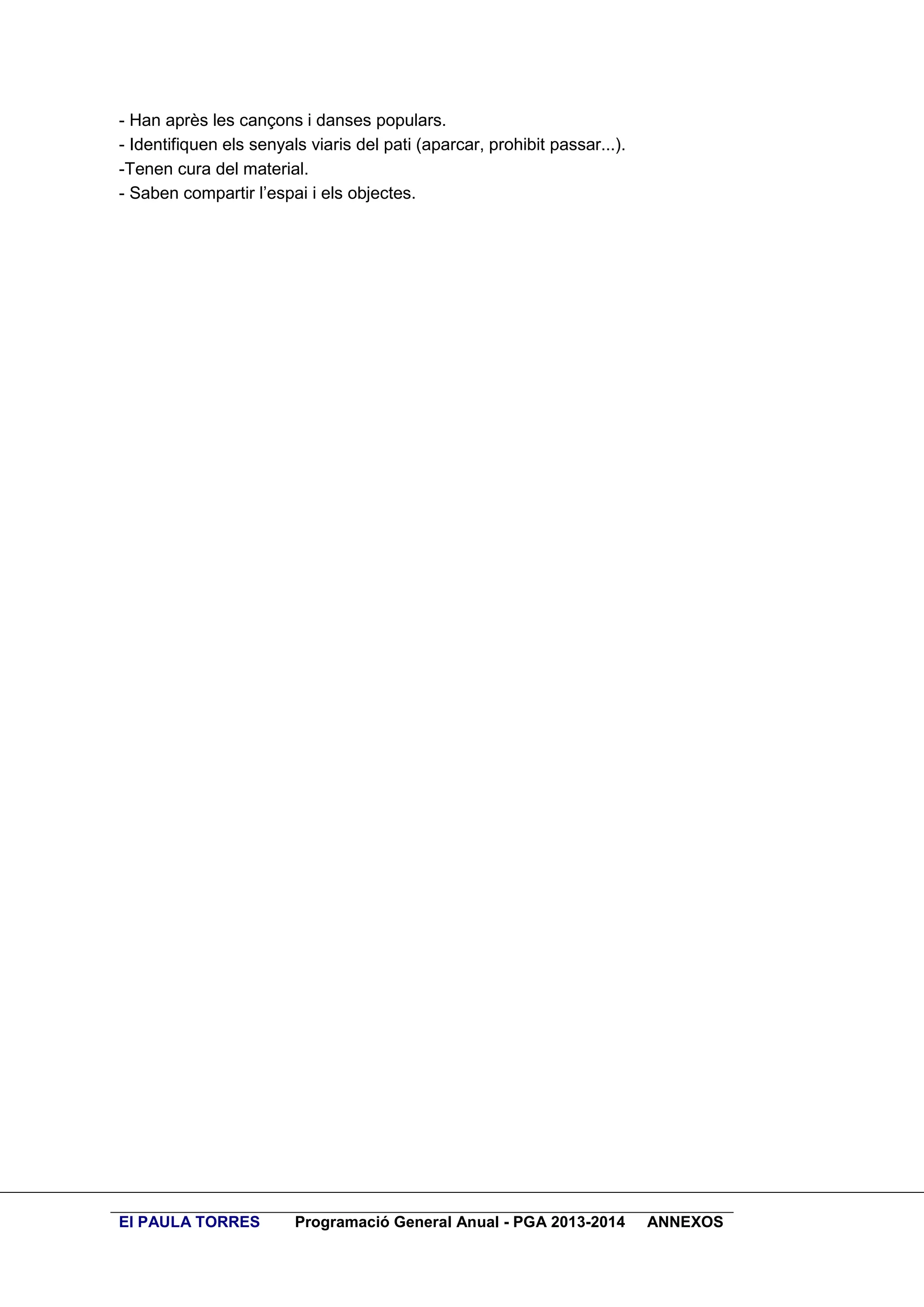 - Han après les cançons i danses populars.
- Identifiquen els senyals viaris del pati (aparcar, prohibit passar...).
-Tenen cura del material.
- Saben compartir l’espai i els objectes.

EI PAULA TORRES

Programació General Anual - PGA 2013-2014

ANNEXOS

 