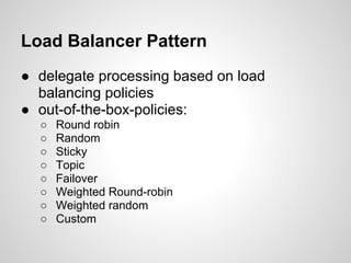 Load Balancer Pattern
● delegate processing based on load
balancing policies
● out-of-the-box-policies:
○ Round robin
○ Random
○ Sticky
○ Topic
○ Failover
○ Weighted Round-robin
○ Weighted random
○ Custom
 