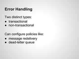Error Handling
Two distinct types:
● transactional
● non-transactional
Can configure policies like:
● message redelivery
● dead-letter queue
 