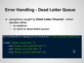 Error Handling - Dead Letter Queue
● exceptions caught by Dead Letter Channel - which
decides either:
○ to redeliver
○ or send to dead letted queue
 