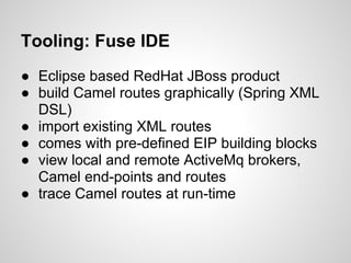 Tooling: Fuse IDE
● Eclipse based RedHat JBoss product
● build Camel routes graphically (Spring XML
DSL)
● import existing XML routes
● comes with pre-defined EIP building blocks
● view local and remote ActiveMq brokers,
Camel end-points and routes
● trace Camel routes at run-time
 