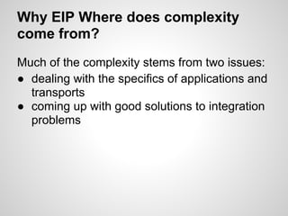 Why EIP Where does complexity
come from?
Much of the complexity stems from two issues:
● dealing with the specifics of applications and
transports
● coming up with good solutions to integration
problems
 