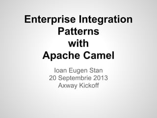 Enterprise Integration
Patterns
with
Apache Camel
Ioan Eugen Stan
20 Septembrie 2013
Axway Kickoff
 