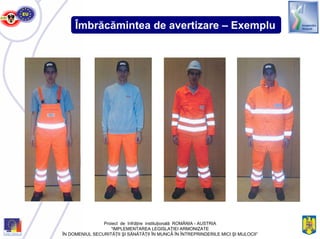 Îmbrăcămintea de avertizare – Exemplu
Proiect de înfrăţire instituţională ROMÂNIA - AUSTRIA
“IMPLEMENTAREA LEGISLAŢIEI ARMONIZATE
ÎN DOMENIUL SECURITĂŢII ŞI SĂNĂTĂŢII ÎN MUNCĂ ÎN ÎNTREPRINDERILE MICI ŞI MIJLOCII”
 