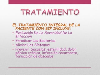 • Evaluación De La Severidad De La
Infección
• Erradicar Las Bacterias
• Aliviar Los Síntomas
• Prevenir Secuelas: esterilidad, dolor
pélvico crónico, infección recurrente,
formación de abscesos
 