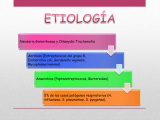 Neisseria Gonorrhoeae y Chlamydia Trachomatis
Aerobios (Estreptococos del grupo B,
Escherichia coli, Gardenella vaginalis,
Mycoplasma hominis)
Anaerobios (Peptoestreptococos, Bacteroides)
5% de los casos patógenos respiratorios (H.
influenzae, S. pneumoniae, S. pyogenes).
 