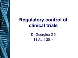 Regulatory control of
clinical trials
Dr Georgina Gál
11 April 2014
 