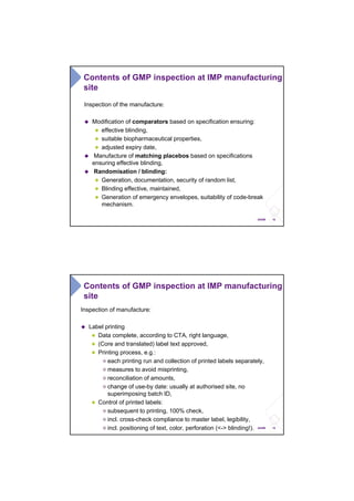 18ANSM
Inspection of the manufacture:
Modification of comparators based on specification ensuring:
effective blinding,
suitable biopharmaceutical properties,
adjusted expiry date,
Manufacture of matching placebos based on specifications
ensuring effective blinding,
Randomisation / blinding:
Generation, documentation, security of random list,
Blinding effective, maintained,
Generation of emergency envelopes, suitability of code-break
mechanism.
Contents of GMP inspection at IMP manufacturing
site
19ANSM
Inspection of manufacture:
Label printing
Data complete, according to CTA, right language,
(Core and translated) label text approved,
Printing process, e.g.:
each printing run and collection of printed labels separately,
measures to avoid misprinting,
reconciliation of amounts,
change of use-by date: usually at authorised site, no
superimposing batch ID,
Control of printed labels:
subsequent to printing, 100% check,
incl. cross-check compliance to master label, legibility,
incl. positioning of text, color, perforation (<-> blinding!).
Contents of GMP inspection at IMP manufacturing
site
 