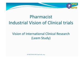 PharmacistPharmacist 
Industrial Vision of Clinical trialsIndustrial Vision of Clinical trials
Vision of International Clinical Research 
(Leem Study)
JP PACCIONI EIPG April 11th, 2014
 