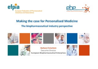 Making the case for Personalised Medicine
The biopharmaceutical industry perspective
Barbara Freischem
Executive Director
European Biopharmaceutical Enterprises
 