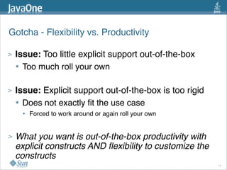 > Issue: Too little explicit support out-of-the-box
• Too much roll your own
> Issue: Explicit support out-of-the-box is too rigid
• Does not exactly ﬁt the use case
• Forced to work around or again roll your own
> What you want is out-of-the-box productivity with
explicit constructs AND ﬂexibility to customize the
constructs
Gotcha - Flexibility vs. Productivity
14
 