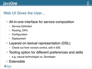 Web UI Gives the User...
• All-in-one interface for service composition
• Service Deﬁnition
• Routing, EIPs
• Conﬁguration
• Deployment
• Layered on textual representation (DSL)
• Check out from version control, edit in IDE
• Tooling option for different preferences and skills
• e.g. casual technologist vs, Developer
• Extensible
26
 