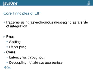 Core Principles of EIP
> Patterns using asynchronous messaging as a style
of integration
> Pros
• Scaling
• Decoupling
> Cons
• Latency vs. throughput
• Decoupling not always appropriate
4
 