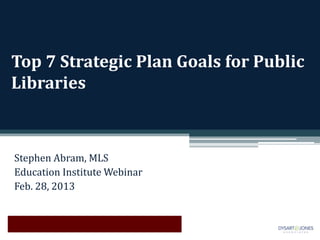 Top 7 Strategic Plan Goals for Public
Libraries



Stephen Abram, MLS
Education Institute Webinar
Feb. 28, 2013
 
