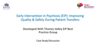 Early Intervention in Psychosis (EIP): Improving
Quality & Safety During Patient Transfers
Developed With Thames Valley EIP Best
Practice Group
Case Study Discussion
 