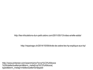 http://www.pinterest.com/search/pins/?q=pr%C3%A9coce
%20intellectuellement&term_meta[]=pr%C3%A9coce|
typed&term_meta[]=intellectuellement|typed
http://repairage.ch/2014/10/09/drole-de-zebre-les-hp-explique-aux-hp/
http://les-tribulations-dun-petit-zebre.com/2011/05/13/video-arielle-adda/
 