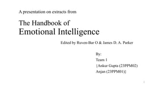 A presentation on extracts from
The Handbook of
Emotional Intelligence
Edited by Ruven-Bar O & James D. A. Parker
By:
Team 1
{Ankur Gupta (23PPM02)
Anjan (23PPM01)}
1
 