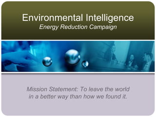 Environmental Intelligence
     Energy Reduction Campaign




 Mission Statement: To leave the world
 in a better way than how we found it.
 