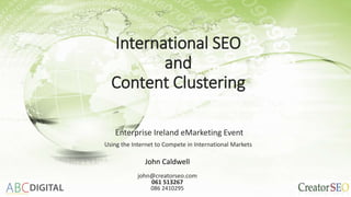 International SEO
and
Content Clustering
Enterprise Ireland eMarketing Event
Using the Internet to Compete in International Markets
John Caldwell
john@creatorseo.com
061 513267
086 2410295
 
