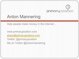 Anton Mannering
Help people make money in the internet…

www.primaryposition.com
anton@primaryposition.com
Twitter: @primaryposition
Me on Twitter @antonmannering
 